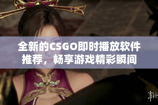 全新的CSGO即时播放软件推荐，畅享游戏精彩瞬间