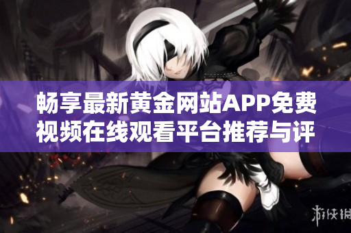 畅享最新黄金网站APP免费视频在线观看平台推荐与评测
