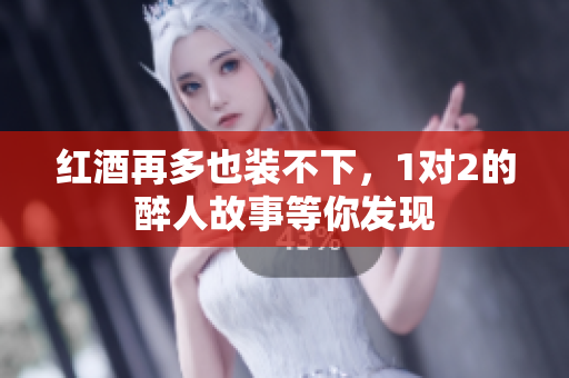 红酒再多也装不下，1对2的醉人故事等你发现