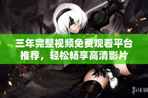 三年完整视频免费观看平台推荐，轻松畅享高清影片