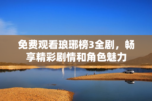 免费观看琅琊榜3全剧，畅享精彩剧情和角色魅力