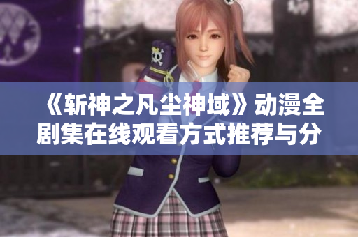 《斩神之凡尘神域》动漫全剧集在线观看方式推荐与分享
