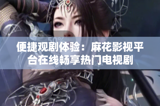 便捷观剧体验：麻花影视平台在线畅享热门电视剧