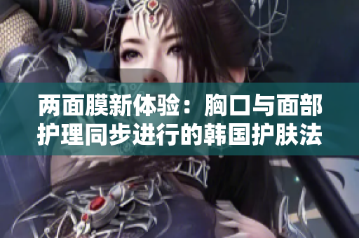 两面膜新体验：胸口与面部护理同步进行的韩国护肤法