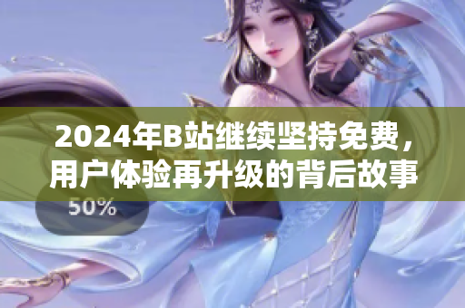 2024年B站继续坚持免费，用户体验再升级的背后故事