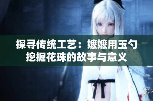 探寻传统工艺：嬷嬷用玉勺挖掘花珠的故事与意义