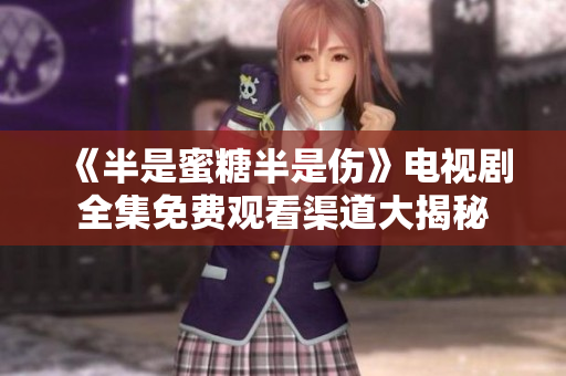 《半是蜜糖半是伤》电视剧全集免费观看渠道大揭秘