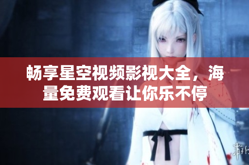 畅享星空视频影视大全，海量免费观看让你乐不停