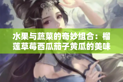 水果与蔬菜的奇妙组合：榴莲草莓西瓜茄子黄瓜的美味搭配