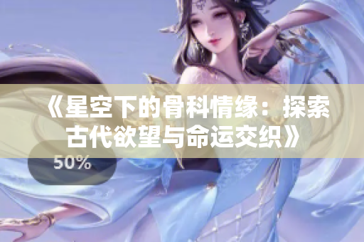 《星空下的骨科情缘：探索古代欲望与命运交织》