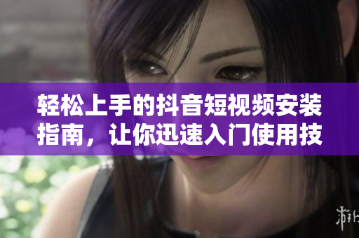 轻松上手的抖音短视频安装指南，让你迅速入门使用技巧
