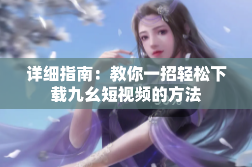 详细指南：教你一招轻松下载九幺短视频的方法