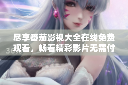 尽享番茄影视大全在线免费观看，畅看精彩影片无需付费