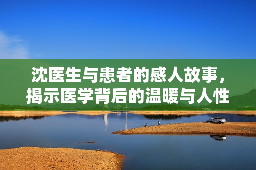 沈医生与患者的感人故事，揭示医学背后的温暖与人性