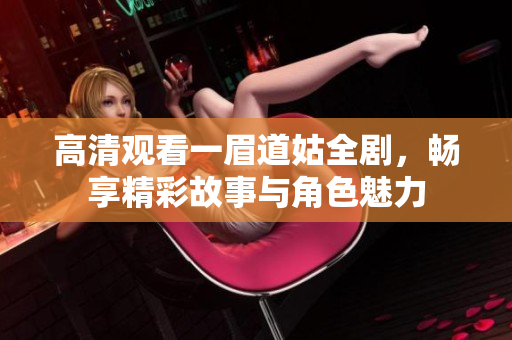 高清观看一眉道姑全剧，畅享精彩故事与角色魅力