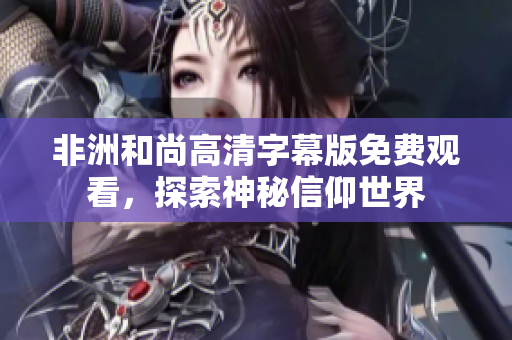 非洲和尚高清字幕版免费观看，探索神秘信仰世界