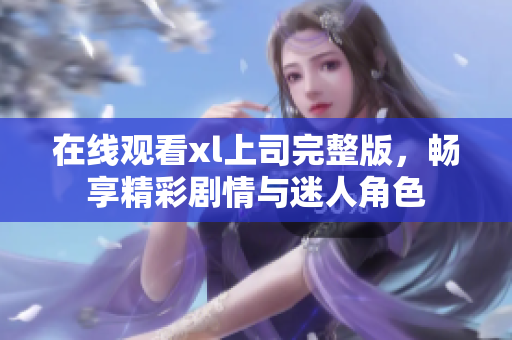 在线观看xl上司完整版，畅享精彩剧情与迷人角色