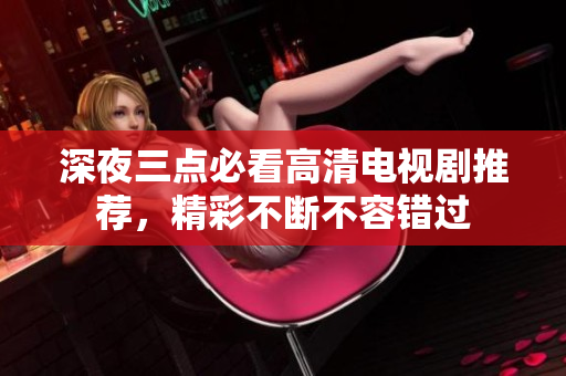 深夜三点必看高清电视剧推荐，精彩不断不容错过