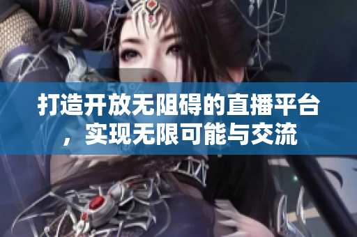 打造开放无阻碍的直播平台，实现无限可能与交流