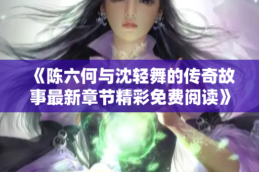 《陈六何与沈轻舞的传奇故事最新章节精彩免费阅读》