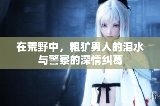 在荒野中，粗犷男人的泪水与警察的深情纠葛