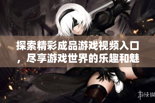 探索精彩成品游戏视频入口，尽享游戏世界的乐趣和魅力