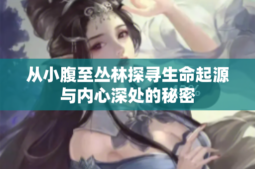 从小腹至丛林探寻生命起源与内心深处的秘密