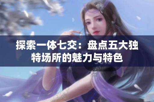 探索一体七交：盘点五大独特场所的魅力与特色