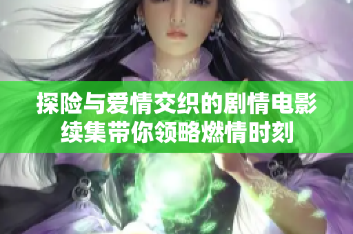 探险与爱情交织的剧情电影续集带你领略燃情时刻