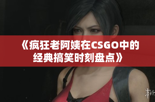 《疯狂老阿姨在CSGO中的经典搞笑时刻盘点》