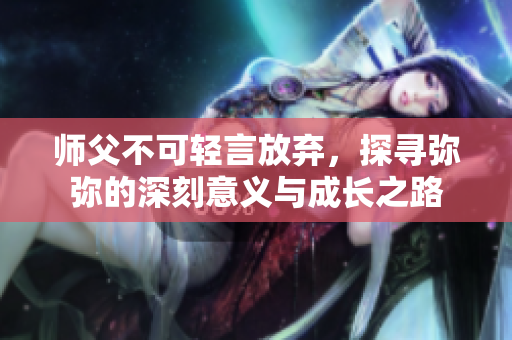师父不可轻言放弃，探寻弥弥的深刻意义与成长之路