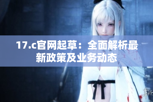 17.c官网起草：全面解析最新政策及业务动态