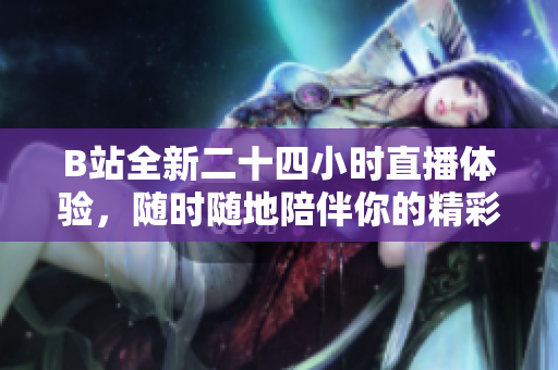 B站全新二十四小时直播体验，随时随地陪伴你的精彩时刻