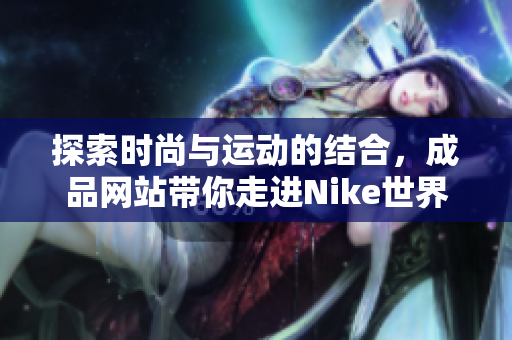 探索时尚与运动的结合，成品网站带你走进Nike世界