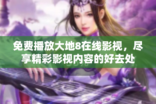 免费播放大地8在线影视，尽享精彩影视内容的好去处