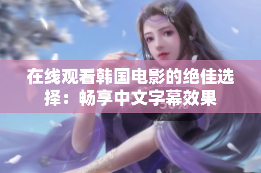 在线观看韩国电影的绝佳选择：畅享中文字幕效果