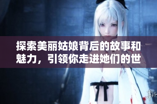 探索美丽姑娘背后的故事和魅力，引领你走进她们的世界