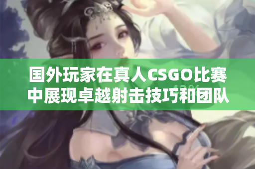 国外玩家在真人CSGO比赛中展现卓越射击技巧和团队合作