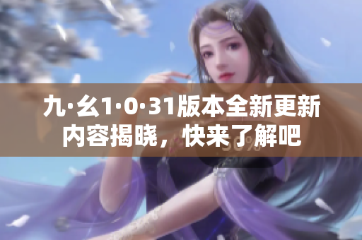 九·幺1·0·31版本全新更新内容揭晓，快来了解吧