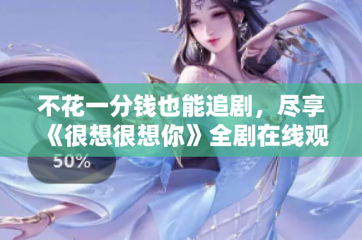 不花一分钱也能追剧，尽享《很想很想你》全剧在线观看攻略