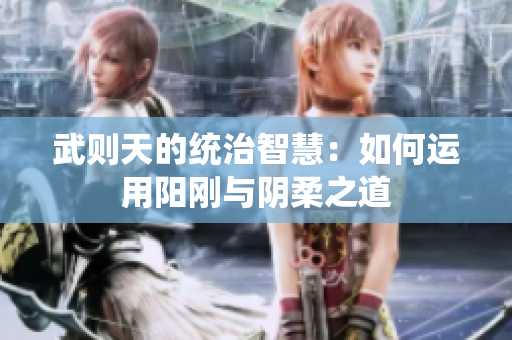 武则天的统治智慧：如何运用阳刚与阴柔之道