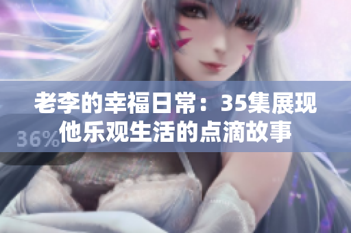 老李的幸福日常：35集展现他乐观生活的点滴故事