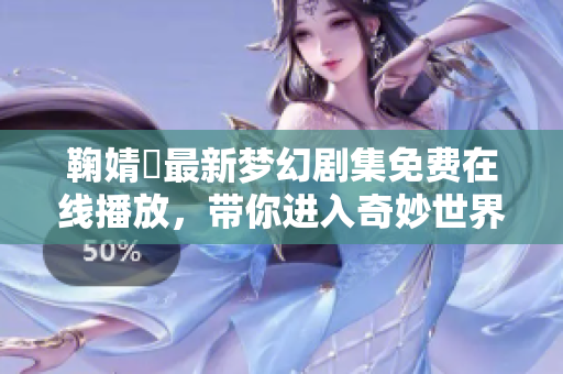 鞠婧祎最新梦幻剧集免费在线播放，带你进入奇妙世界