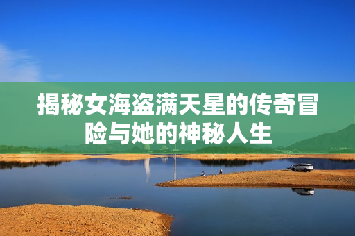 揭秘女海盗满天星的传奇冒险与她的神秘人生
