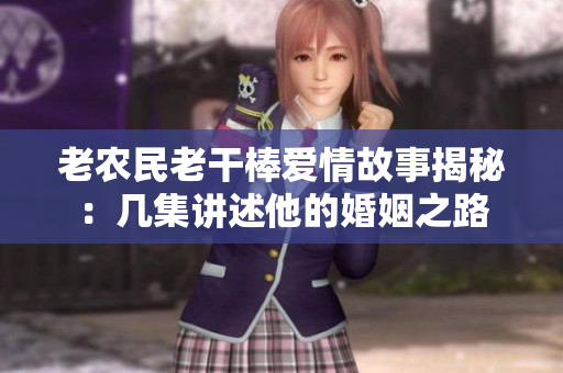 老农民老干棒爱情故事揭秘：几集讲述他的婚姻之路