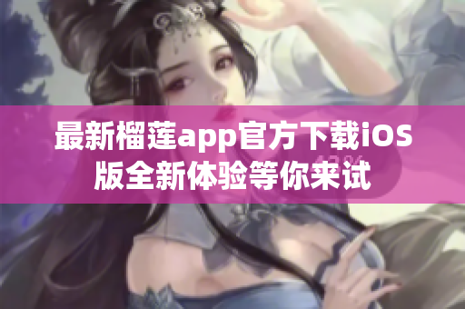 最新榴莲app官方下载iOS版全新体验等你来试