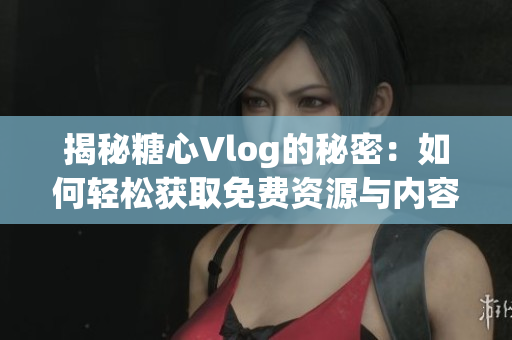揭秘糖心Vlog的秘密：如何轻松获取免费资源与内容
