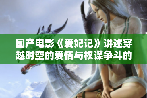 国产电影《爱妃记》讲述穿越时空的爱情与权谋争斗的史诗故事