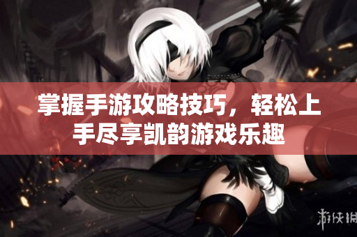 掌握手游攻略技巧，轻松上手尽享凯韵游戏乐趣