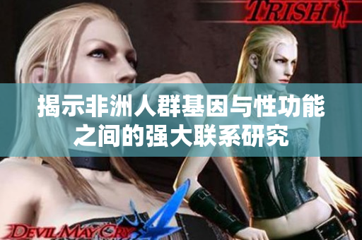 揭示非洲人群基因与性功能之间的强大联系研究